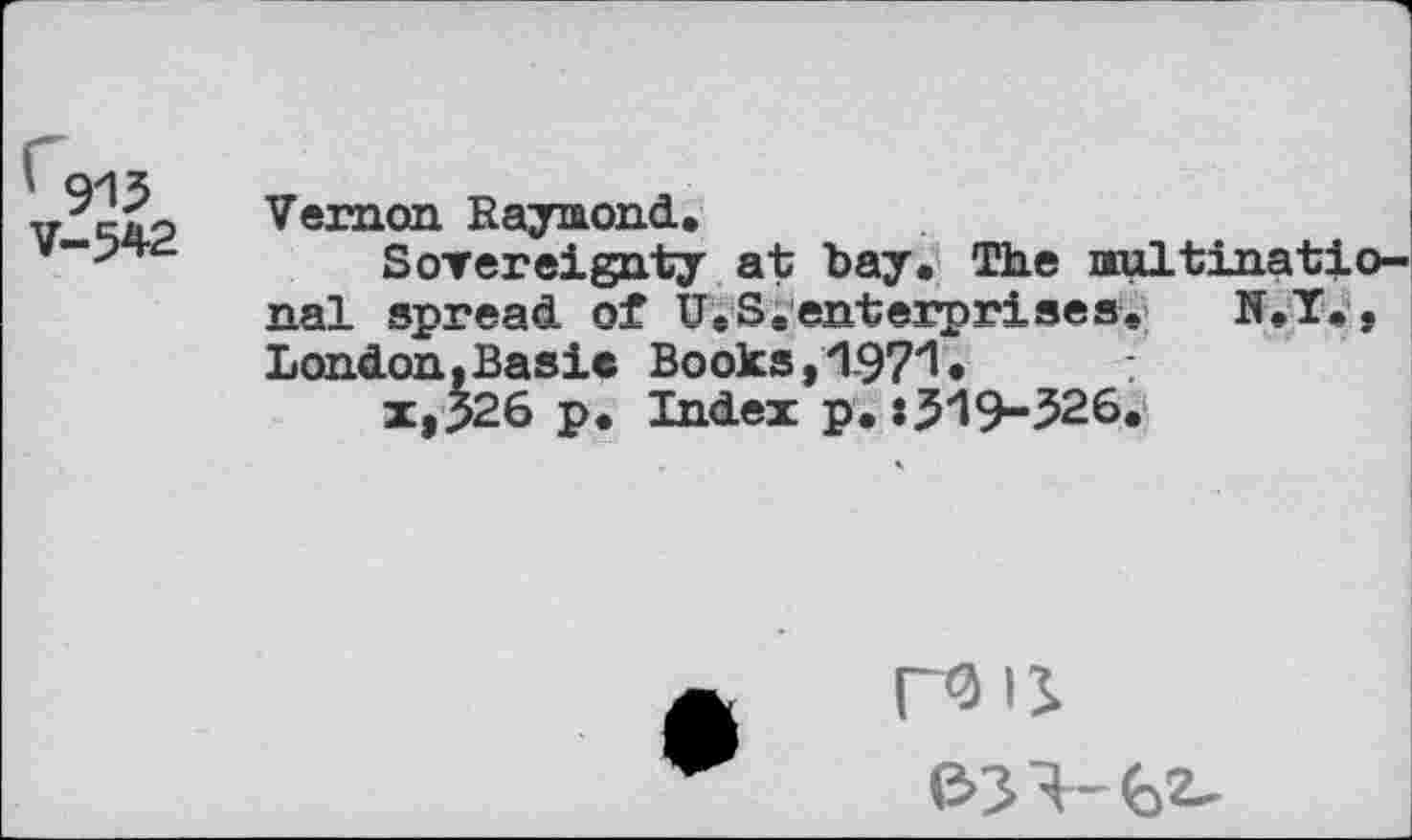 ﻿V-542
Vernon Raymond.
Sovereignty at bay. The Multinational spread of U.S.enterprises. N.T., London,Basis Books,197'1 •
x,J26 p. Index p. :5’19“526.
raii
e>3v fe2